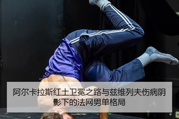 阿尔卡拉斯红土卫冕之路与兹维列夫伤病阴影下的法网男单格局