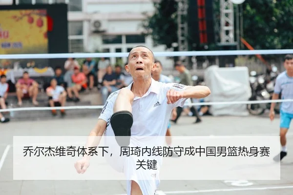 乔尔杰维奇体系下，周琦内线防守成中国男篮热身赛关键