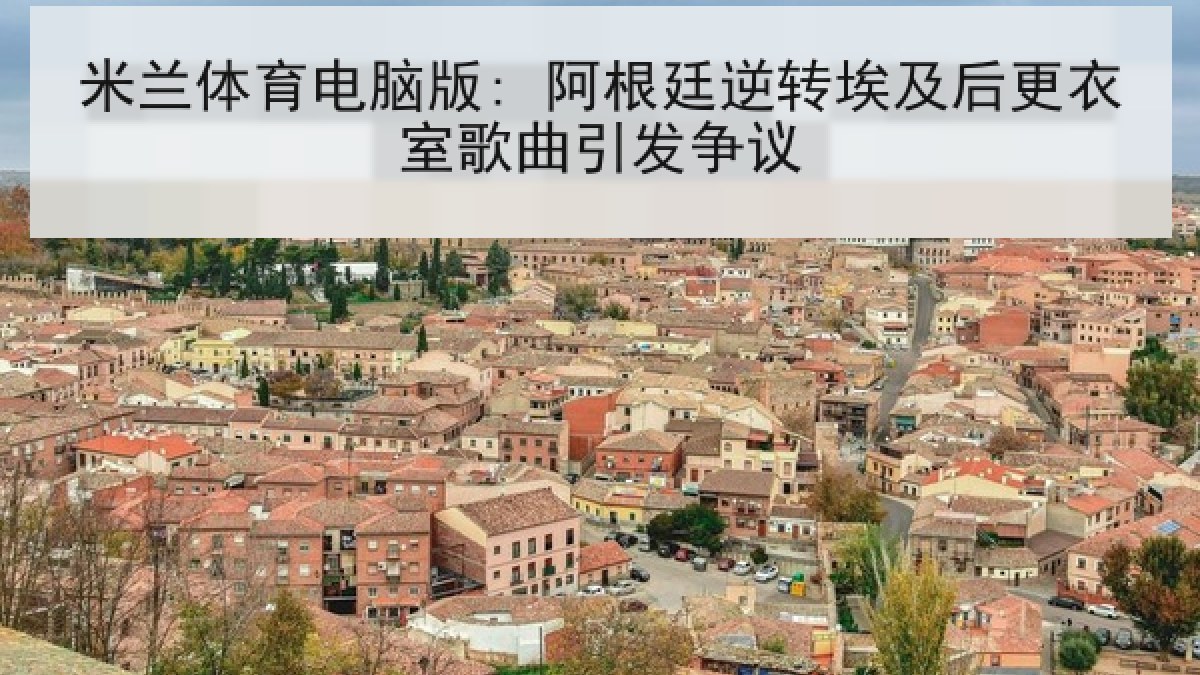 米兰体育电脑版: 阿根廷逆转埃及后更衣室歌曲引发争议