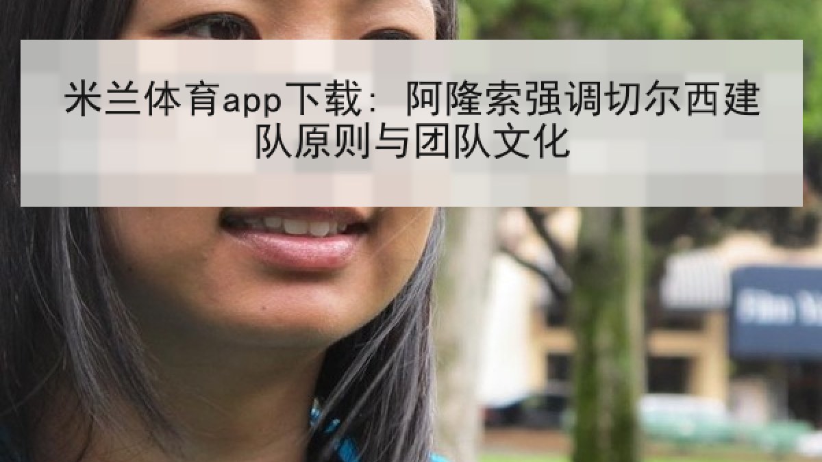 米兰体育app下载: 阿隆索强调切尔西建队原则与团队文化 米兰体育app下载: 阿隆索强调切尔西建队原则与团队文化