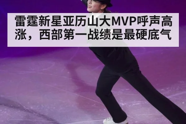 雷霆新星亚历山大MVP呼声高涨，西部第一战绩是最硬底气