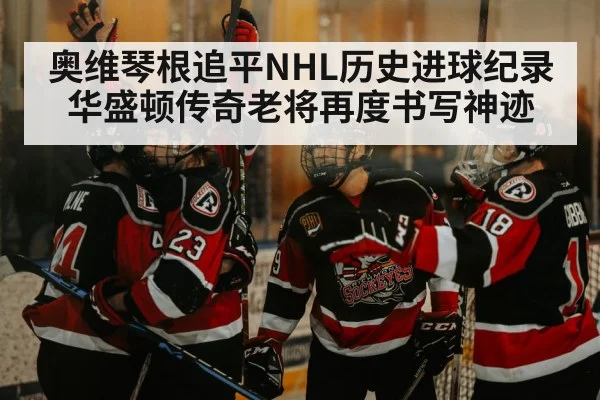 奥维琴根追平NHL历史进球纪录 华盛顿传奇老将再度书写神迹