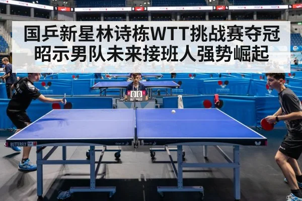 国乒新星林诗栋WTT挑战赛夺冠昭示男队未来接班人强势崛起
