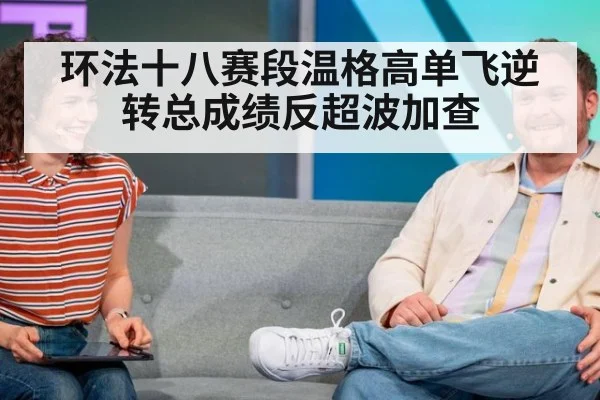 环法十八赛段温格高单飞逆转总成绩反超波加查