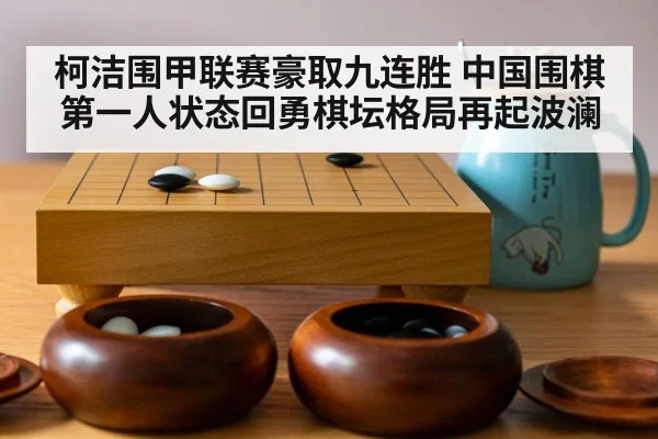 柯洁围甲联赛豪取九连胜 中国围棋第一人状态回勇棋坛格局再起波澜
